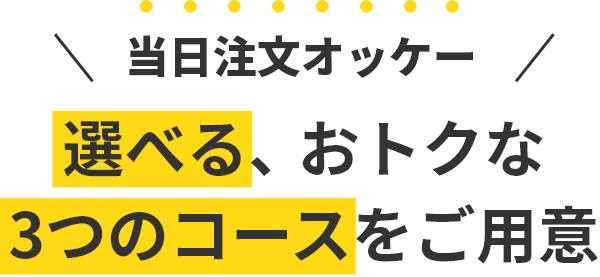 当日注文オッケー選べる、おトクな3つのコースをご用意